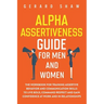 Alpha Assertiveness Guide for Men and Women: The Workbook for Training Assertive Behavior and Communication Skills to Live Bold, Command Respect and G
