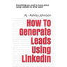 How to Generate Leads Using Linkedin: Everything You Need to Know about Using Linkedin to Drive Sales!