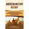 American Military History: A Captivating Guide to Events and Facts You Should Know About Armed Conflicts Involving the United States