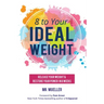 8 to Your Ideal Weight: Release Your Weight & Restore Your Power in 8 Weeks (Clean Eating, Healthy Lifestyle, Lose Weight, Body Kindness, Weight Loss