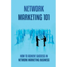Network Marketing 101: How To Achieve Success In Network Marketing Business: Guide To A Successful Career In Network Marketing