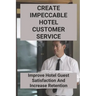 Create Impeccable Hotel Customer Service: Improve Hotel Guest Satisfaction And Increase Retention