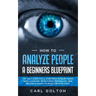 How To Analyze People A Beginners Blueprint: : The Only Guide You'll Ever Need to Read Human Body Language, Detect Dark Psychology, and Become a Human
