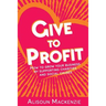 Give to Profit: How to Grow Your Business by Supporting Charities and Social Causes