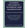 Algebra, Arithmetic, Numbers and Numeration: A Mathematics Book for High Schools and Colleges