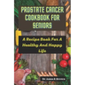 Prostate Cancer Cookbook For Seniors: A Recipe Book For A Healthy And Happy Life