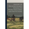 History of Decatur County Indiana its People Industries and Institutions