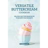 Versatile Buttercream Cookbook: Delicious Buttercream Recipe to Elevate your Desserts
