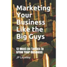 Marketing Your Business Like the Big Guys: 12 Must-Do Tactics to Grow Your Business