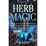 Herb Magic: The Guide to the Hidden Power of Herbs, of Plants and Flowers; to Healing your Body and your Spirit, and making you Powerful