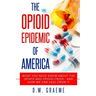 The Opioid Epidemic Of America: What You Need Know About The Opiate and Opioid Crisis... And How We Can Heal From It