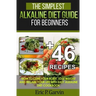 The Simplest Alkaline Diet Guide for Beginners + 46 Easy Recipes: How to Cure Your Body, Lose Weight And Regain Your Life with Easy Alkaline Diet Cook