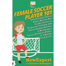 Female Soccer Player 101: A Professional Soccer Player Reveals Her Insider Secrets to Preparing, Training, and Achieving Your Dreams of Becoming
