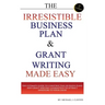 The Irresistible Business Plan and Grant Writing Made Easy: The Ultimate Guide to Constructing Business Plans & Grant Writing Guaranteed to Attract In
