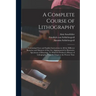 A Complete Course of Lithography: Containing Clear and Explicit Instructions in All the Different Branches and Manners of That Art: Accompanied by Ill