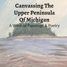 Canvassing The Upper Peninsula of Michigan: A Work of Paintings and Poetry