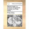 Natural Magic: Or, Physical Amusements Revealed, by Philip Astley, ...