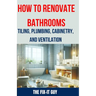 How to Renovate Bathrooms - Tiling, Plumbing, Cabinetry, and Ventilation: Expert Tips, Techniques, and Strategies for Tiling, Plumbing, Cabinetry Inst
