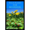 Wild Plant for Beginners: A book guide on how to ethically plant, identify, harvest, prepare, eat and preserve wild plants