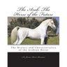 The Arab: The Horse of the Future: The History and Characteristics of the Arabian Horse