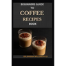 Beginners Guide to Coffee Recipes Book: 40 DIY Coffee and Espresso Drinks to Make at Home