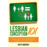 Lesbian Conception 101: An easy-to-follow, how-to get started guide for lesbians thinking about getting pregnant tomorrow or in a couple of years