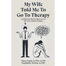 My Wife Told Me to Go to Therapy: A Guide For Men on How to Love the 21st Century Woman