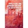 Space, Place, and Gendered Violence in South African Writing