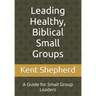 Leading Healthy, Biblical Small Groups: A Guide for Small Group Leaders