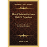 How Christianity Grew Out Of Paganism: The Real Origin Of The Christian Religion