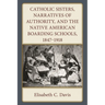 Catholic Sisters, Narratives of Authority, and the Native American Boarding Schools, 1847-1918