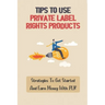 Tips To Use Private Label Rights Products: Strategies To Get Started And Earn Money With PLR: How To Sell Plr Products