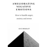Ameliorating Negative Emotions: How to handle anger, anxiety and stress