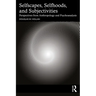 Selfscapes, Selfhoods, and Subjectivities: Perspectives from Anthropology and Psychoanalysis
