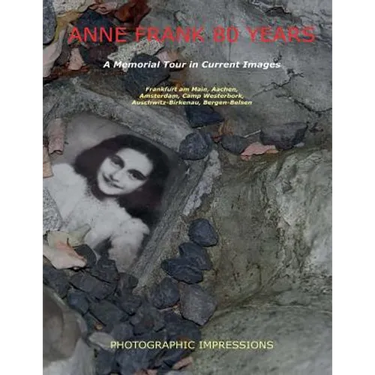 Anne Frank 80 Years A Memorial Tour in Current Images: Frankfurt am Main, Aachen, Amsterdam, Camp Westerbork, Auschwitz-Birkenau, Bergen-Belsen