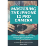 Mastering the iPhone 12 Pro Camera: iPhone Photography Guide Taking Pictures like a Pro Even as a SmartPhone Beginner