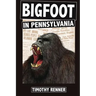 Bigfoot in Pennsylvania: A History of Wild-Men, Gorillas, and Other Hairy Monsters in the Keystone State