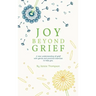 Joy Beyond Grief: A New Understanding of Grief with Gentle and Practical Exercises to Help You.