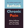 Rethink Chronic Pain: Relieve Suffering, Heal Your Body, Own Your Health