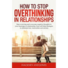 How to Stop Overthinking in Relationships: Stop Worrying and Overcome Negative Thoughts in your Marriage or Relationship. Easy Self-Help Strategies to