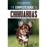 The Complete Guide to Chihuahuas: Finding, Raising, Training, Protecting, and Loving your new Chihuahua Puppy
