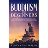 Buddhism for Beginners: The Practical Guide to the Buddha's Teachings to Help You Live a Life Full of Happiness and Peace without Stress or An