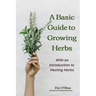 The Basic Guide To Growing Herbs: With An Introduction To Healing Herbs