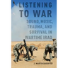 Listening to War: Sound, Music, Trauma, and Survival in Wartime Iraq