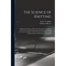 The Science of Knitting: an Illustrated Reference Book of the Elementary Principles of Knit Fabrics and Machine Knitting, Including Fundamental