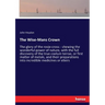The Wise-Mans Crown: The glory of the rosie-cross - shewing the wonderful power of nature, with the full discovery of the true coelum terrae, or first
