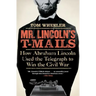 Mr. Lincoln's T-Mails: How Abraham Lincoln Used the Telegraph to Win the Civil War