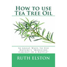 How to use Tea Tree Oil: 90 Great Ways to Use Natures "Medicine Cabinet in a Bottle"