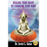 Healing Your Heart, By Changing Your Mind: A Spiritual And Humorous Approach To Achieving Happiness