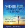 Worship God! And Praise Away the Pounds! A Romans 12: 1-2 Journey: 10-Week Bible Study for Groups and Individuals